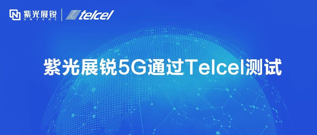 紫光展銳5G芯片通過(guò)墨西哥運(yùn)營(yíng)商Telcel測(cè)試，5G出海再進(jìn)一步